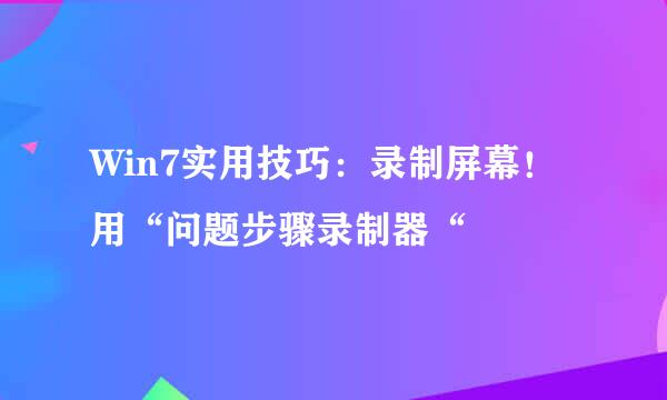 Win7实用技巧：录制屏幕！用“问题步骤录制器“