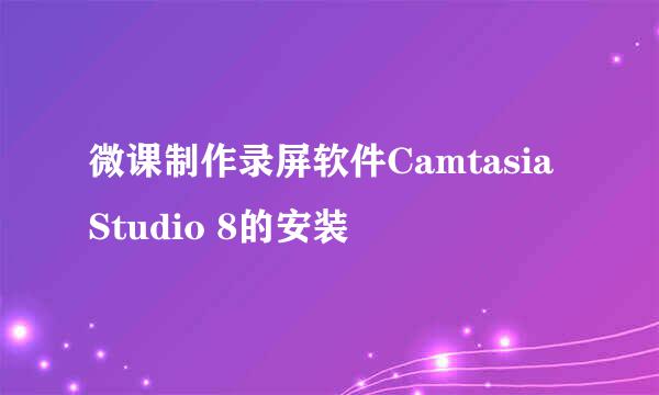 微课制作录屏软件Camtasia Studio 8的安装