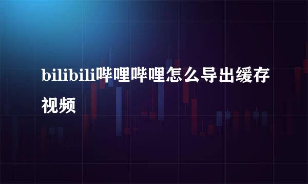 bilibili哔哩哔哩怎么导出缓存视频