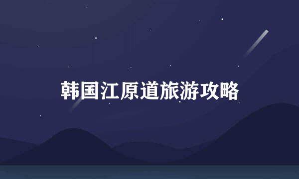 韩国江原道旅游攻略