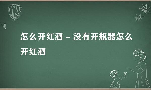 怎么开红酒 - 没有开瓶器怎么开红酒