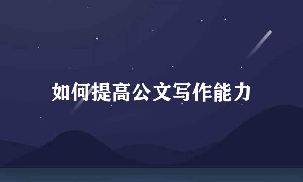 如何提高公文写作能力