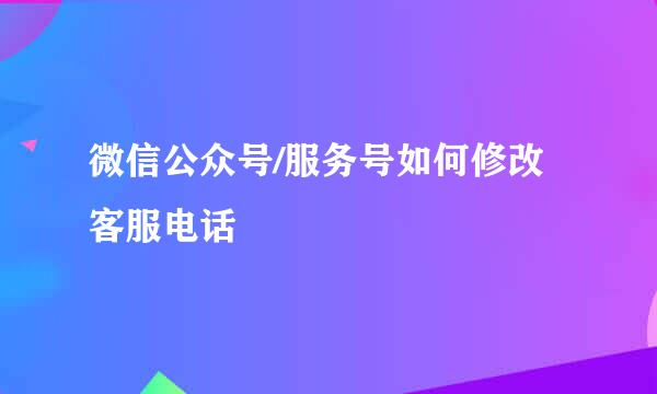 微信公众号/服务号如何修改客服电话