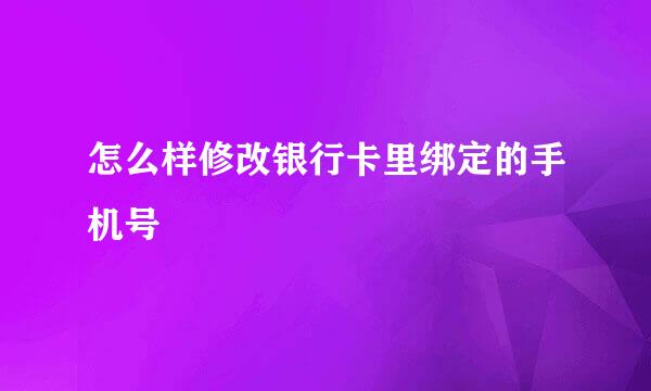 怎么样修改银行卡里绑定的手机号