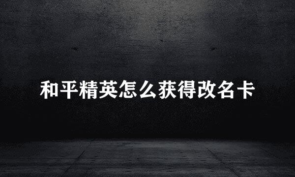和平精英怎么获得改名卡