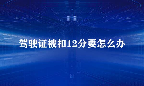 驾驶证被扣12分要怎么办