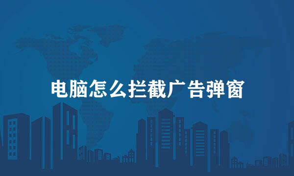 电脑怎么拦截广告弹窗