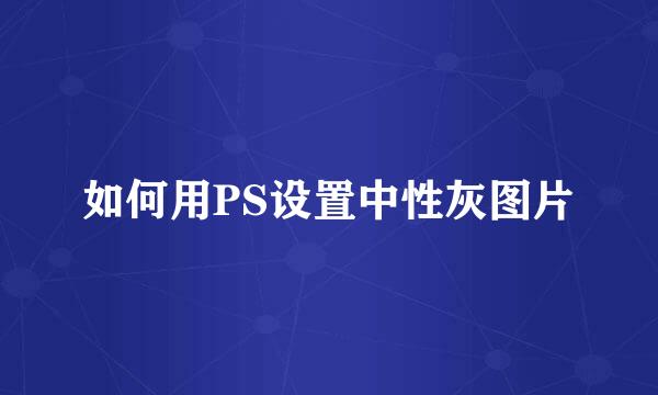 如何用PS设置中性灰图片