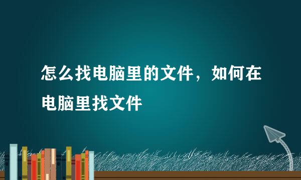 怎么找电脑里的文件，如何在电脑里找文件