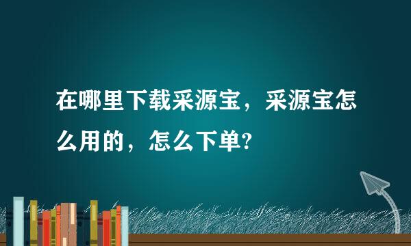 在哪里下载采源宝，采源宝怎么用的，怎么下单?