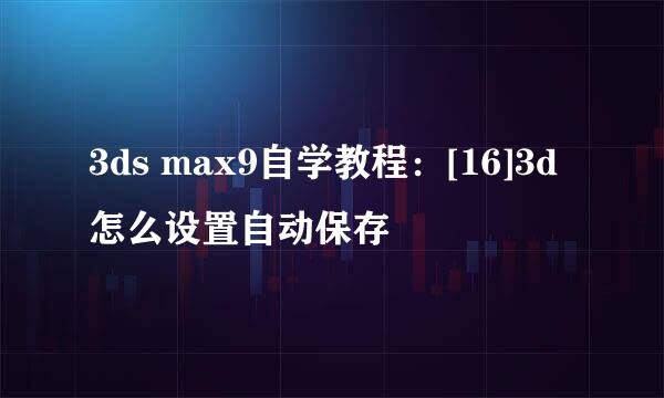 3ds max9自学教程：[16]3d怎么设置自动保存