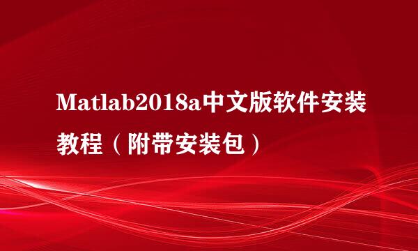 Matlab2018a中文版软件安装教程（附带安装包）