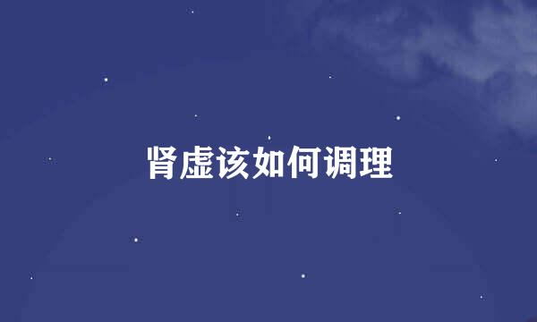 肾虚该如何调理