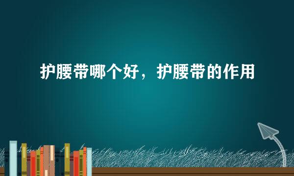 护腰带哪个好,护腰带的作用