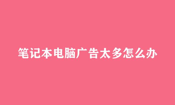 笔记本电脑广告太多怎么办