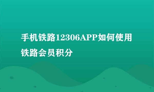 手机铁路12306APP如何使用铁路会员积分