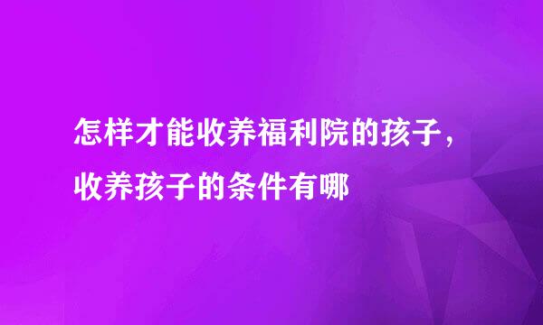 怎样才能收养福利院的孩子，收养孩子的条件有哪