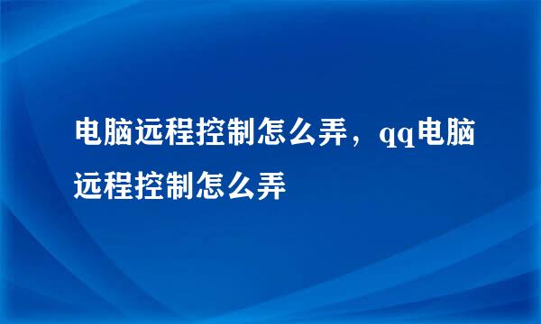电脑远程控制怎么弄，qq电脑远程控制怎么弄