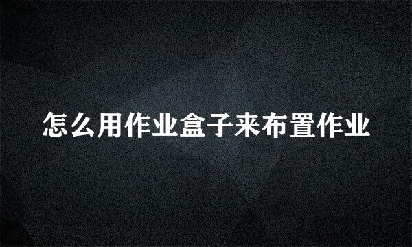 怎么用作业盒子来布置作业