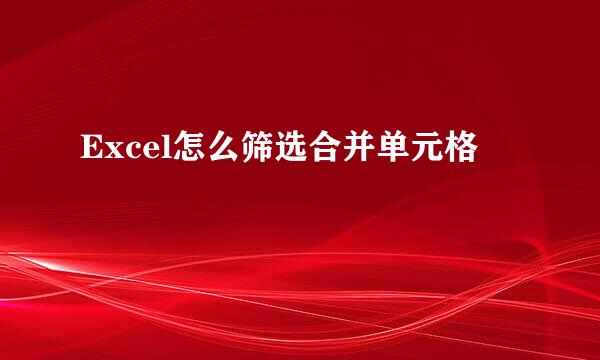 Excel怎么筛选合并单元格