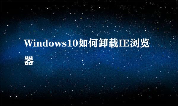 Windows10如何卸载IE浏览器