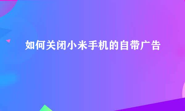 如何关闭小米手机的自带广告