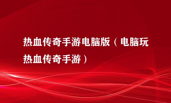 热血传奇手游电脑版（电脑玩热血传奇手游）
