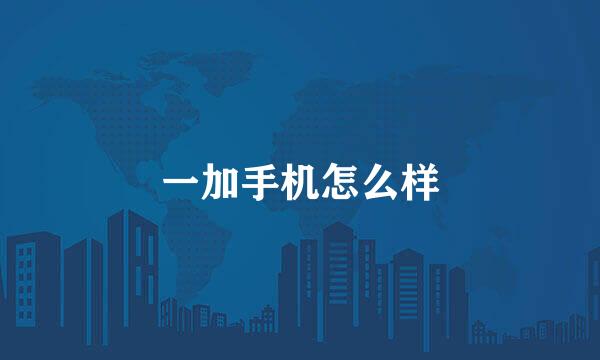 一加手机怎么样