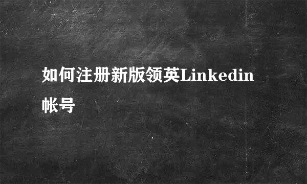 如何注册新版领英Linkedin帐号