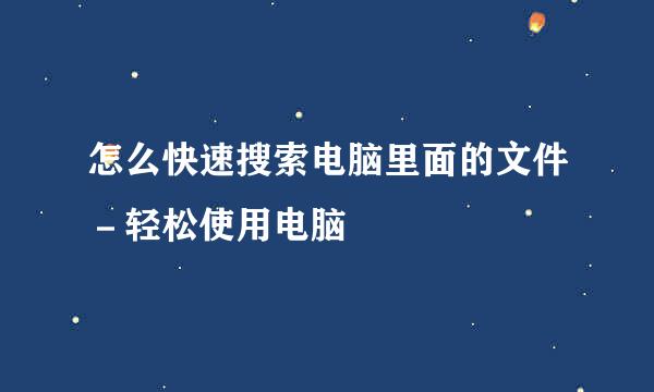 怎么快速搜索电脑里面的文件－轻松使用电脑