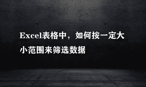 Excel表格中，如何按一定大小范围来筛选数据