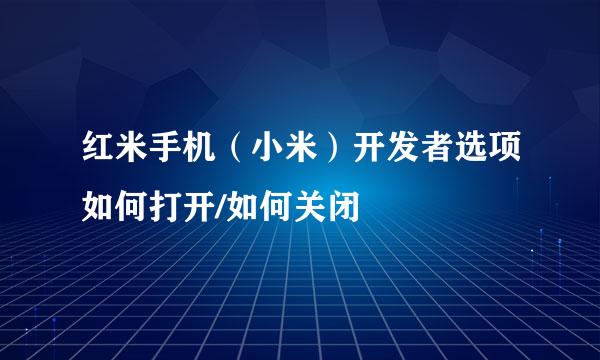 红米手机（小米）开发者选项如何打开/如何关闭