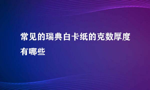 常见的瑞典白卡纸的克数厚度有哪些