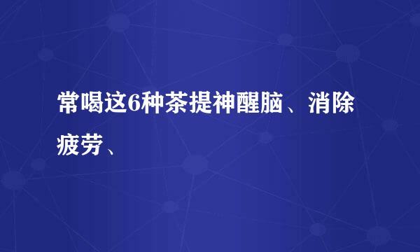 常喝这6种茶提神醒脑、消除疲劳、