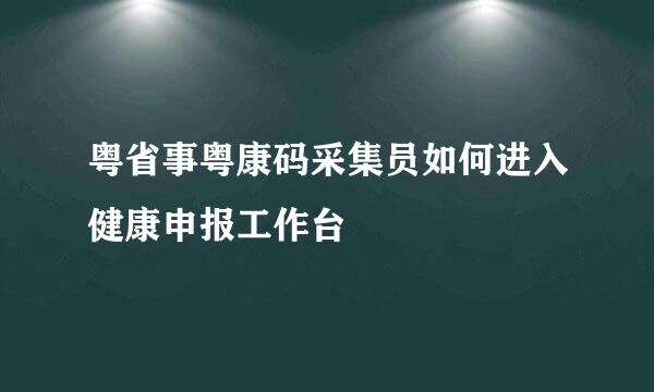 粤省事粤康码采集员如何进入健康申报工作台
