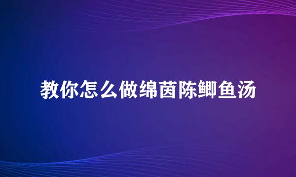 教你怎么做绵茵陈鲫鱼汤