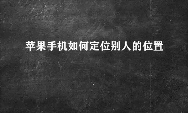 苹果手机如何定位别人的位置