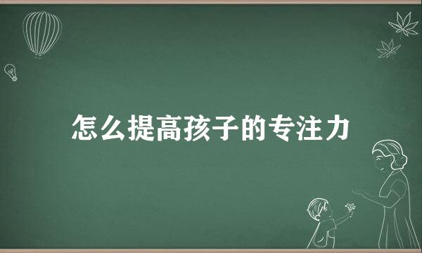 怎么提高孩子的专注力