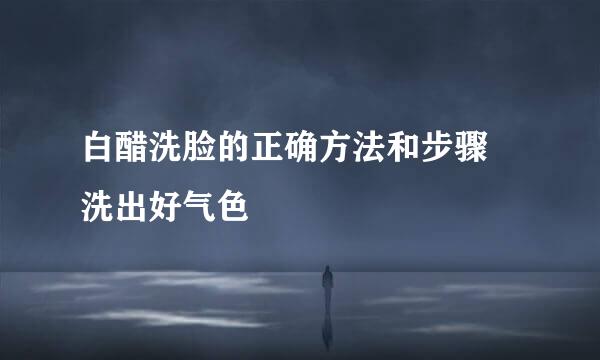 白醋洗脸的正确方法和步骤 洗出好气色