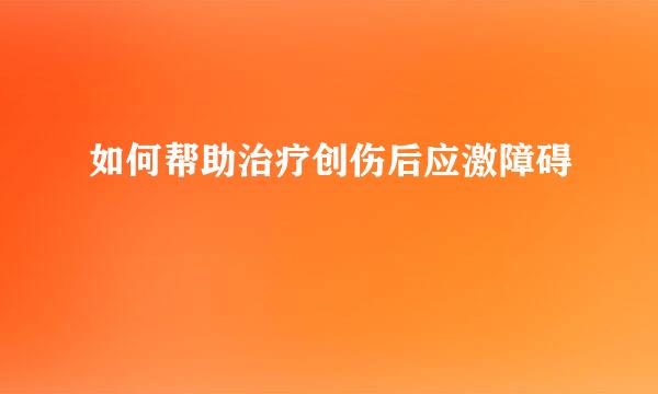 如何帮助治疗创伤后应激障碍