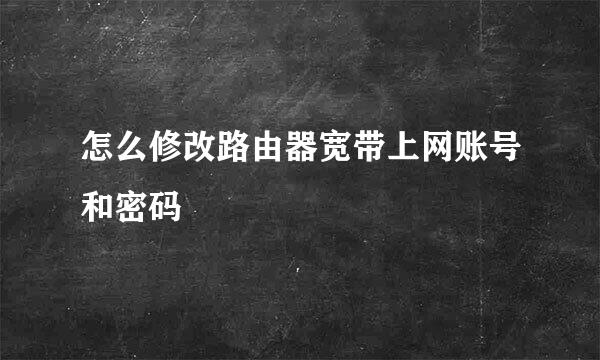 怎么修改路由器宽带上网账号和密码