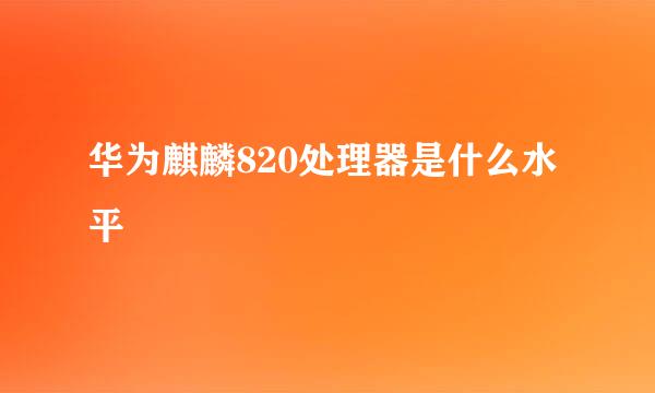 华为麒麟820处理器是什么水平