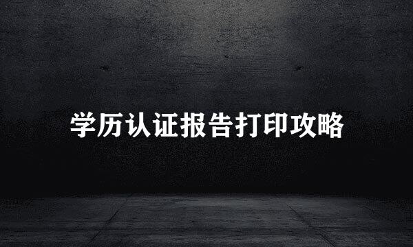 学历认证报告打印攻略