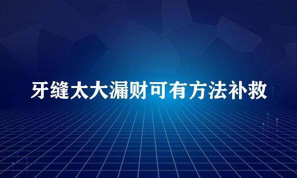 牙缝太大漏财可有方法补救