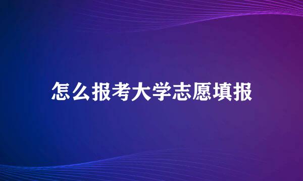 怎么报考大学志愿填报