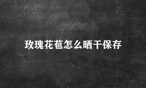 玫瑰花苞怎么晒干保存