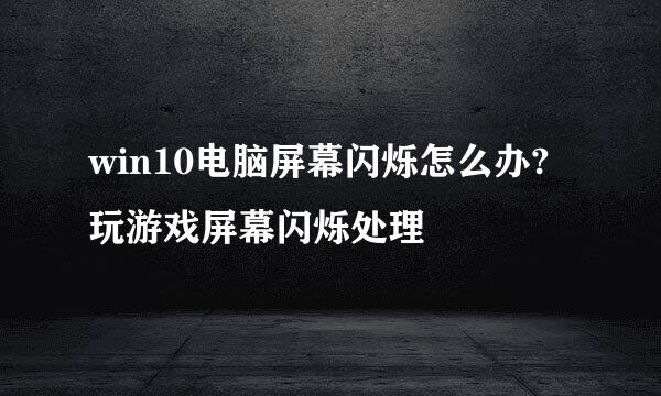 win10电脑屏幕闪烁怎么办?玩游戏屏幕闪烁处理
