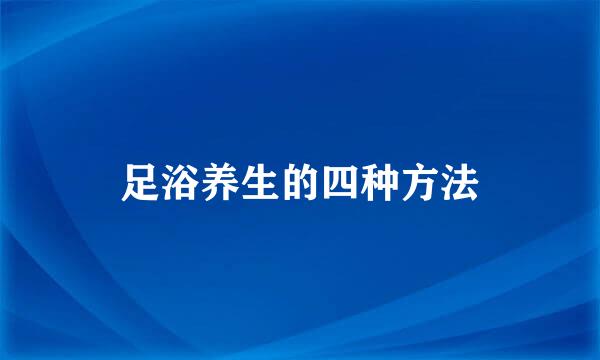 足浴养生的四种方法