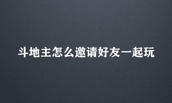 斗地主怎么邀请好友一起玩