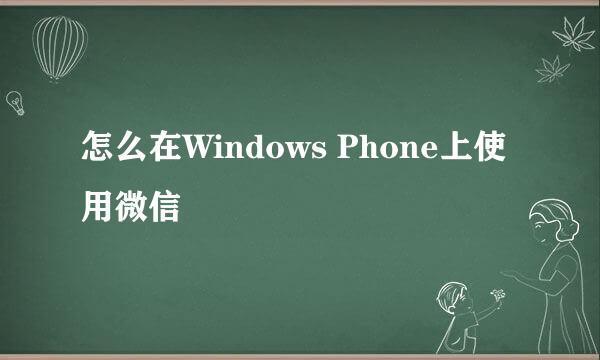 怎么在Windows Phone上使用微信